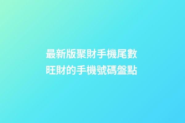 最新版聚財手機尾數 旺財的手機號碼盤點